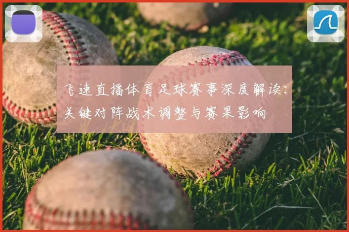 飞速直播体育足球赛事深度解读：关键对阵战术调整与赛果影响