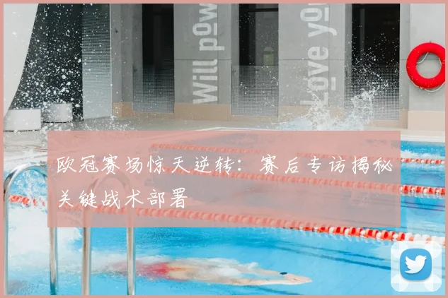 欧冠赛场惊天逆转：赛后专访揭秘关键战术部署