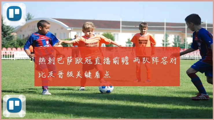 热刺巴萨欧冠直播前瞻 两队阵容对比及晋级关键看点