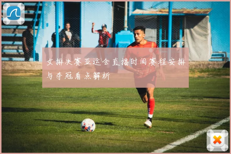 女排决赛亚运会直播时间赛程安排与夺冠看点解析