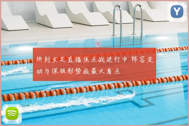 热刺女足直播焦点战进行中 阵容变动与保级形势成最大看点