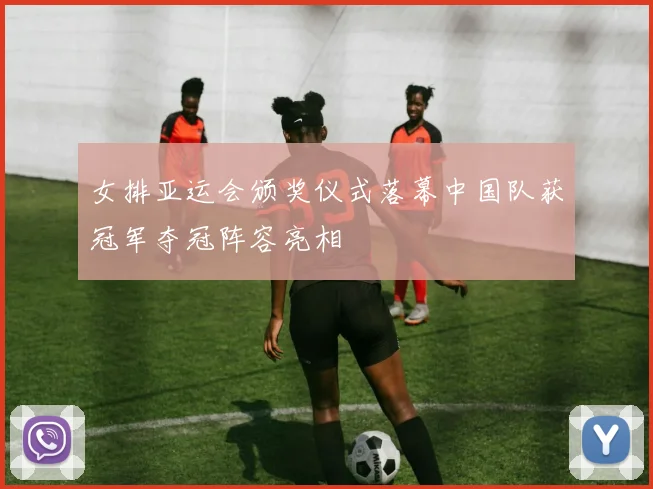 女排亚运会颁奖仪式落幕中国队获冠军夺冠阵容亮相