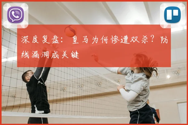 深度复盘：皇马为何惨遭双杀？防线漏洞成关键