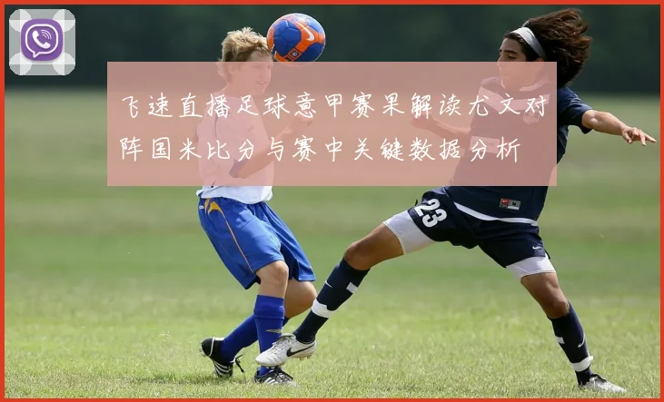 飞速直播足球意甲赛果解读尤文对阵国米比分与赛中关键数据分析