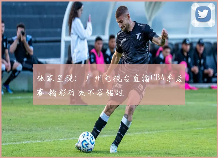 独家呈现：广州电视台直播CBA季后赛 精彩对决不容错过