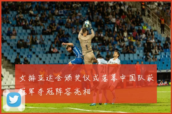 女排亚运会颁奖仪式落幕中国队获冠军夺冠阵容亮相