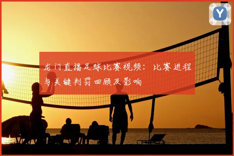 龙门直播足球比赛视频：比赛进程与关键判罚回顾及影响