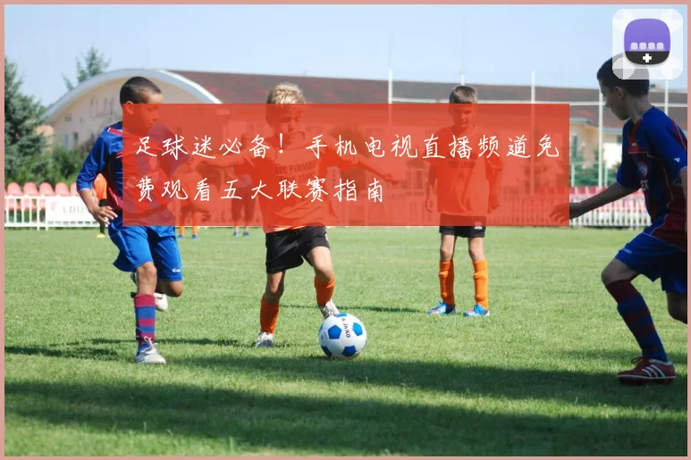足球迷必备！手机电视直播频道免费观看五大联赛指南