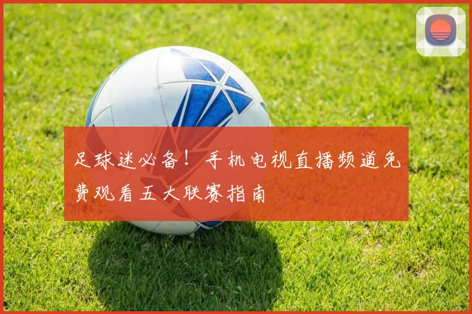 足球迷必备！手机电视直播频道免费观看五大联赛指南