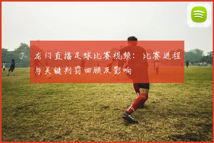 龙门直播足球比赛视频：比赛进程与关键判罚回顾及影响