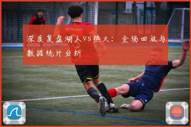 深度复盘湖人vs热火：全场回放与数据统计分析