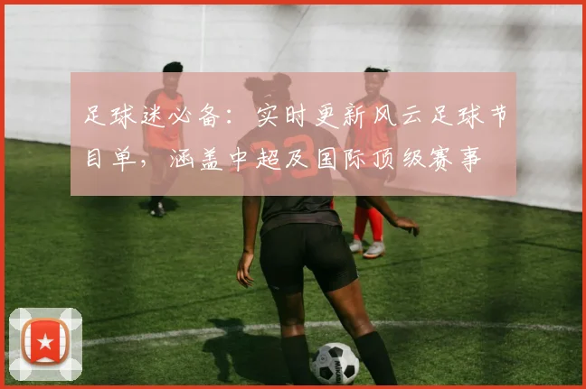 足球迷必备：实时更新风云足球节目单，涵盖中超及国际顶级赛事