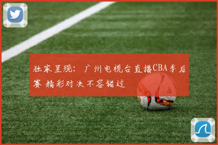 独家呈现：广州电视台直播CBA季后赛 精彩对决不容错过