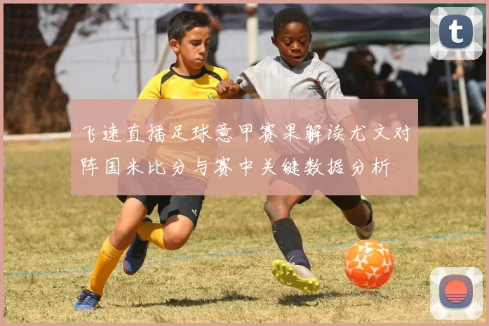 飞速直播足球意甲赛果解读尤文对阵国米比分与赛中关键数据分析